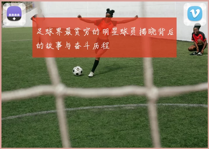 足球界最贫穷的明星球员揭晓背后的故事与奋斗历程
