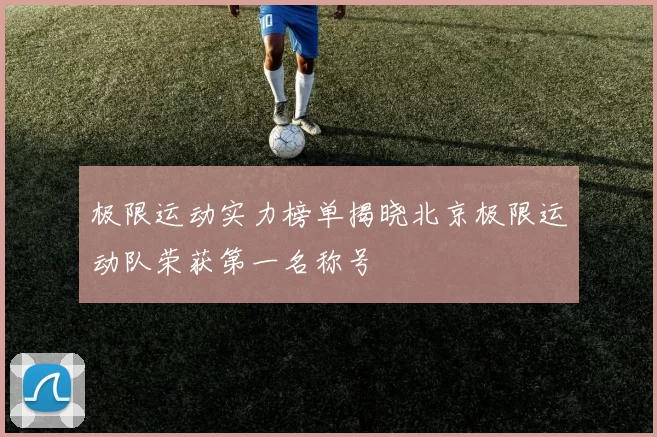 极限运动实力榜单揭晓北京极限运动队荣获第一名称号