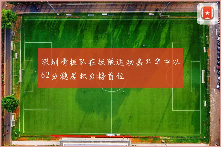 深圳滑板队在极限运动嘉年华中以62分稳居积分榜首位
