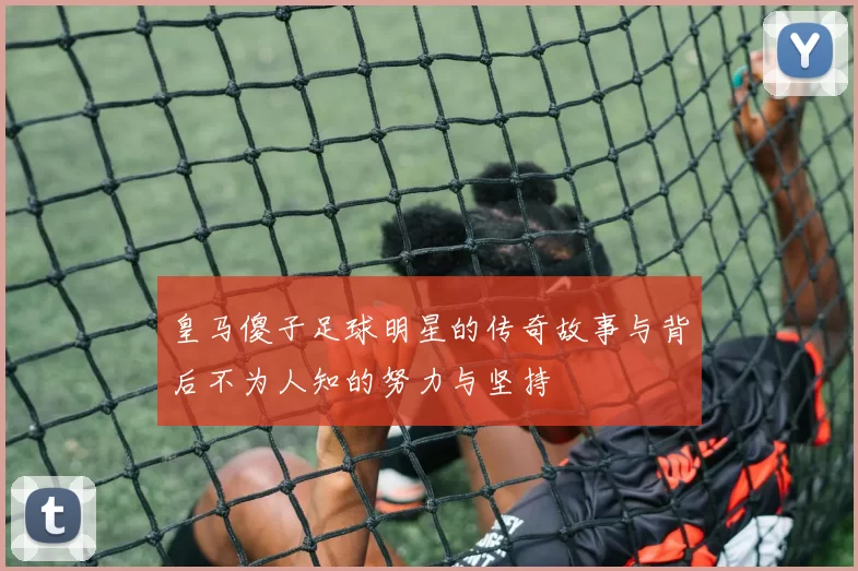 皇马傻子足球明星的传奇故事与背后不为人知的努力与坚持
