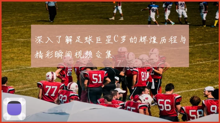深入了解足球巨星C罗的辉煌历程与精彩瞬间视频合集