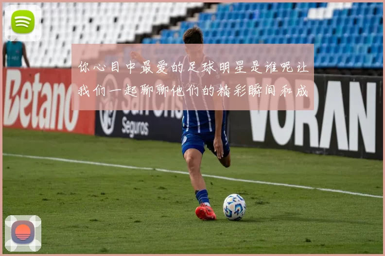 你心目中最爱的足球明星是谁呢让我们一起聊聊他们的精彩瞬间和成就