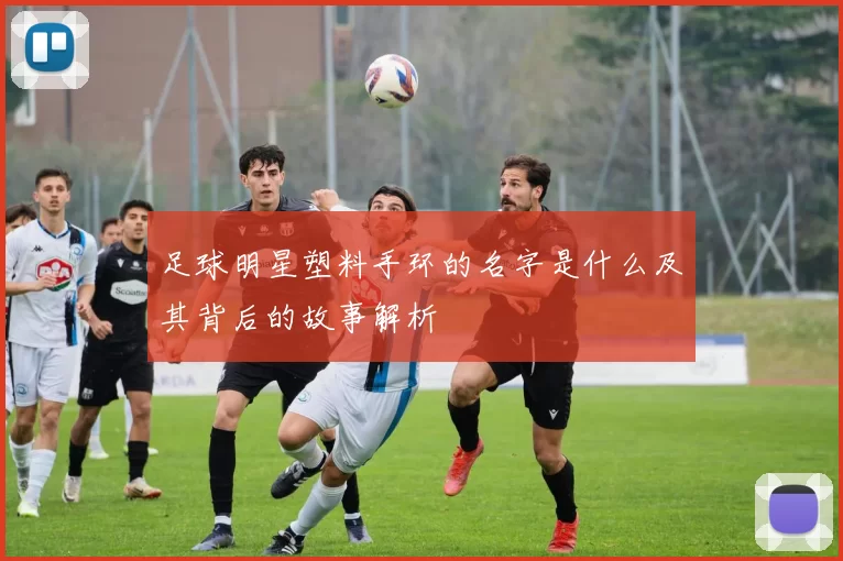 足球明星塑料手环的名字是什么及其背后的故事解析