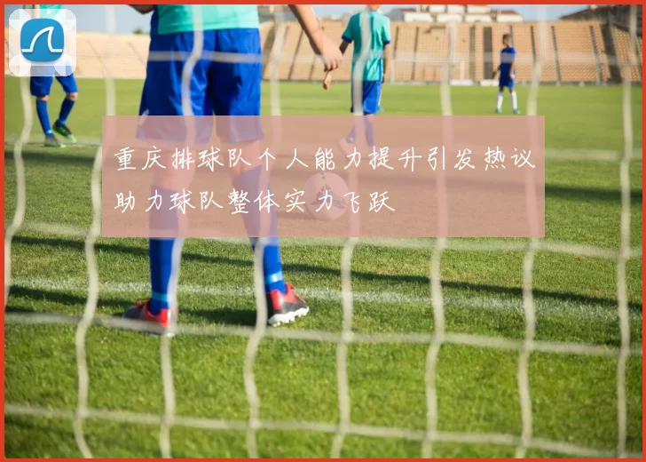 重庆排球队个人能力提升引发热议助力球队整体实力飞跃