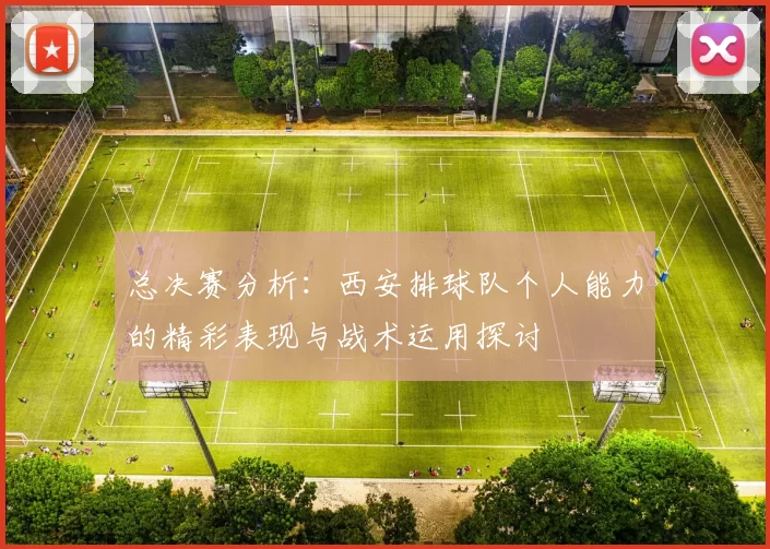 总决赛分析：西安排球队个人能力的精彩表现与战术运用探讨