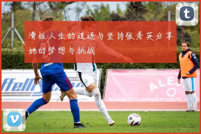 滑板人生的追逐与坚持张秀英分享她的梦想与挑战