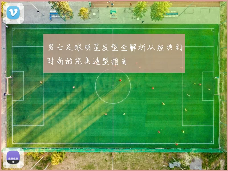 男士足球明星发型全解析从经典到时尚的完美造型指南