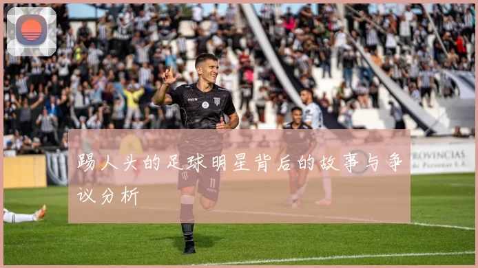 踢人头的足球明星背后的故事与争议分析