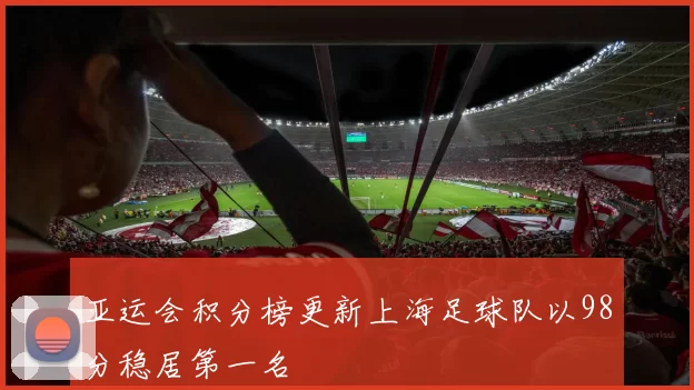 亚运会积分榜更新上海足球队以98分稳居第一名