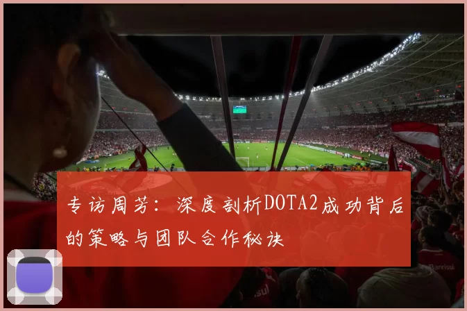 专访周芳：深度剖析DOTA2成功背后的策略与团队合作秘诀
