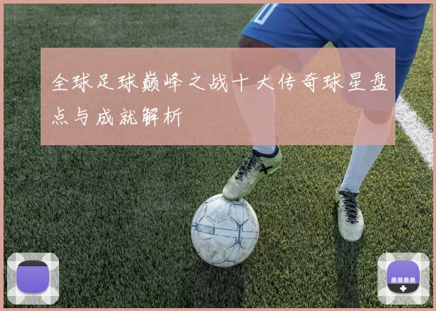 全球足球巅峰之战十大传奇球星盘点与成就解析