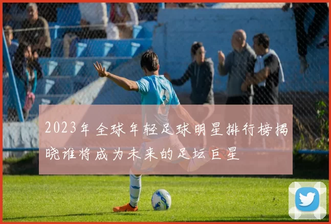 2023年全球年轻足球明星排行榜揭晓谁将成为未来的足坛巨星