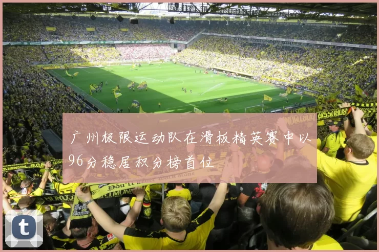 广州极限运动队在滑板精英赛中以96分稳居积分榜首位
