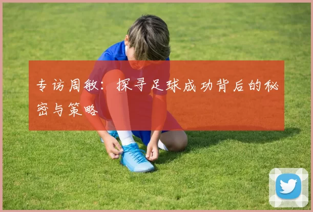 专访周敏：探寻足球成功背后的秘密与策略