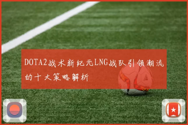 DOTA2战术新纪元LNG战队引领潮流的十大策略解析