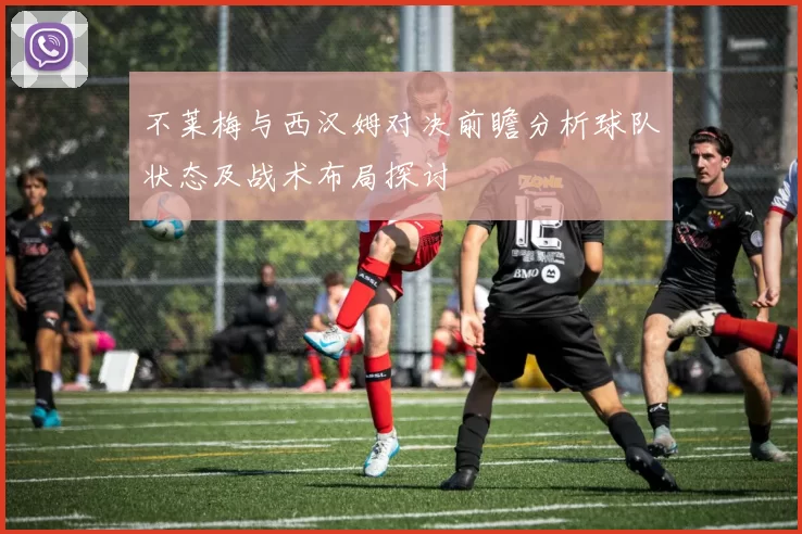 不莱梅与西汉姆对决前瞻分析球队状态及战术布局探讨