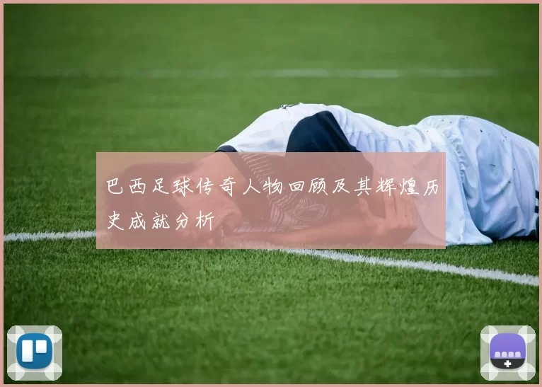 巴西足球传奇人物回顾及其辉煌历史成就分析