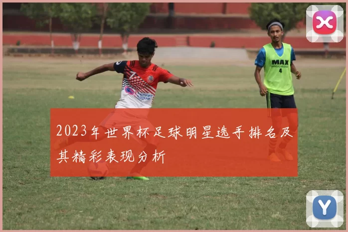 2023年世界杯足球明星选手排名及其精彩表现分析