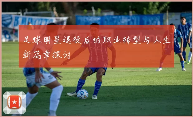 足球明星退役后的职业转型与人生新篇章探讨