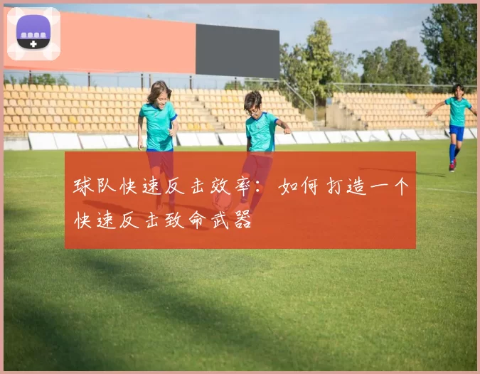 球队快速反击效率：如何打造一个快速反击致命武器