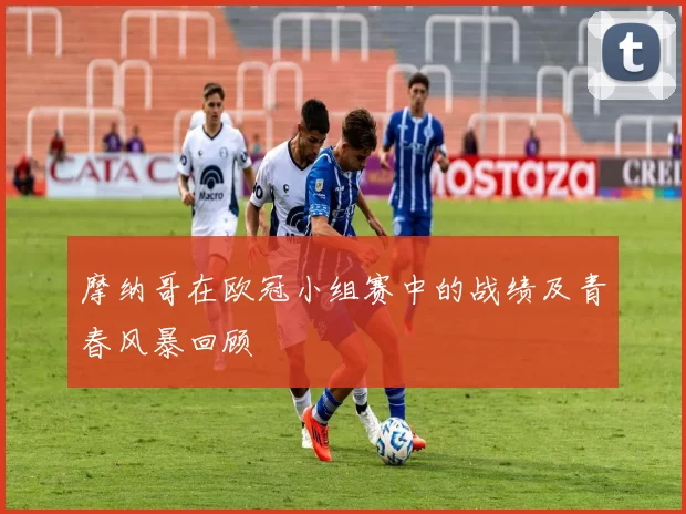 摩纳哥在欧冠小组赛中的战绩及青春风暴回顾