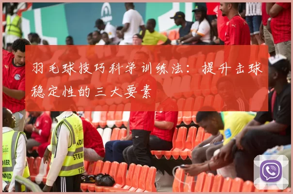 羽毛球技巧科学训练法：提升击球稳定性的三大要素