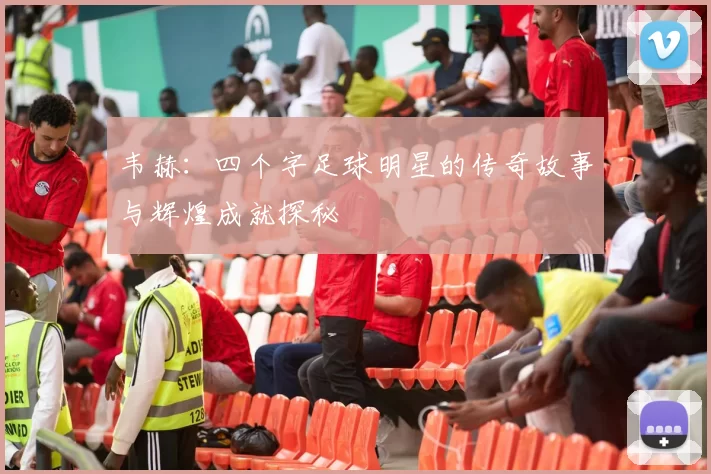 韦赫：四个字足球明星的传奇故事与辉煌成就探秘