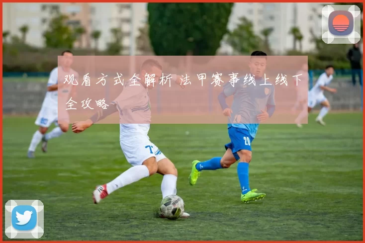 观看方式全解析 法甲赛事线上线下全攻略
