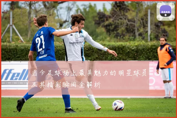 当今足球场上最具魅力的明星球员及其精彩瞬间全解析