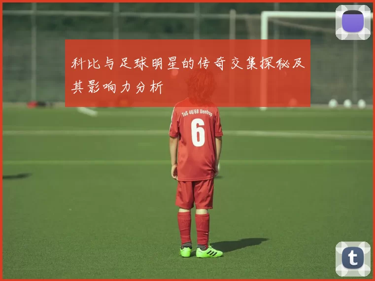 科比与足球明星的传奇交集探秘及其影响力分析