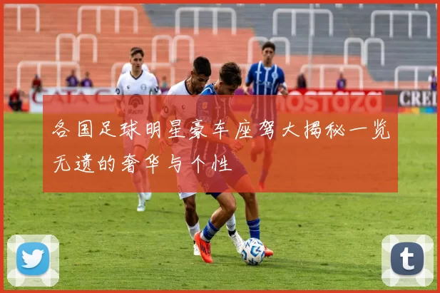 各国足球明星豪车座驾大揭秘一览无遗的奢华与个性