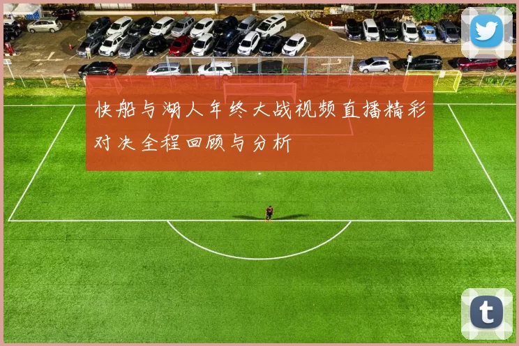 快船与湖人年终大战视频直播精彩对决全程回顾与分析