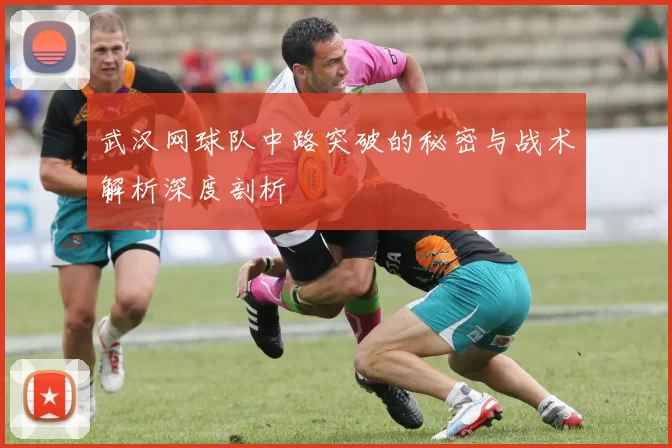 武汉网球队中路突破的秘密与战术解析深度剖析