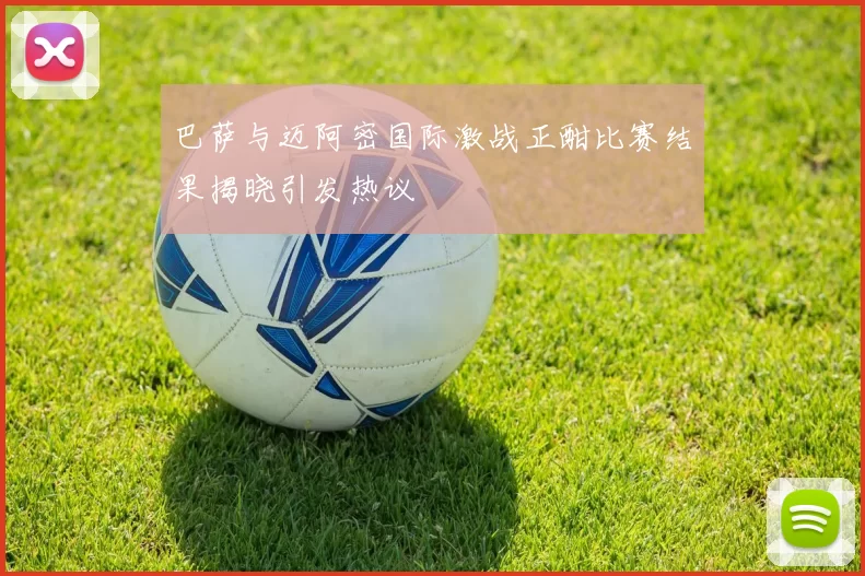 巴萨与迈阿密国际激战正酣比赛结果揭晓引发热议