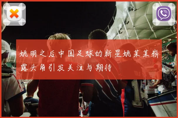 姚明之后中国足球的新星姚某某崭露头角引发关注与期待