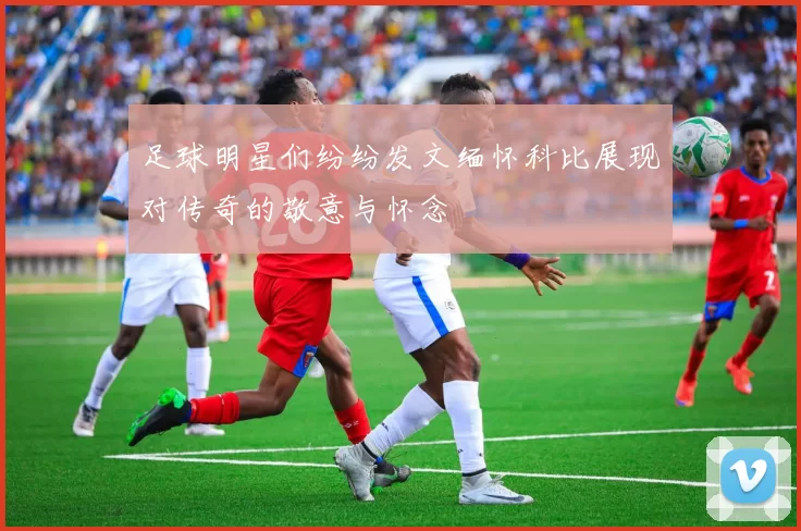 足球明星们纷纷发文缅怀科比展现对传奇的敬意与怀念