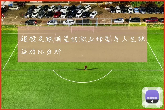 退役足球明星的职业转型与人生轨迹对比分析