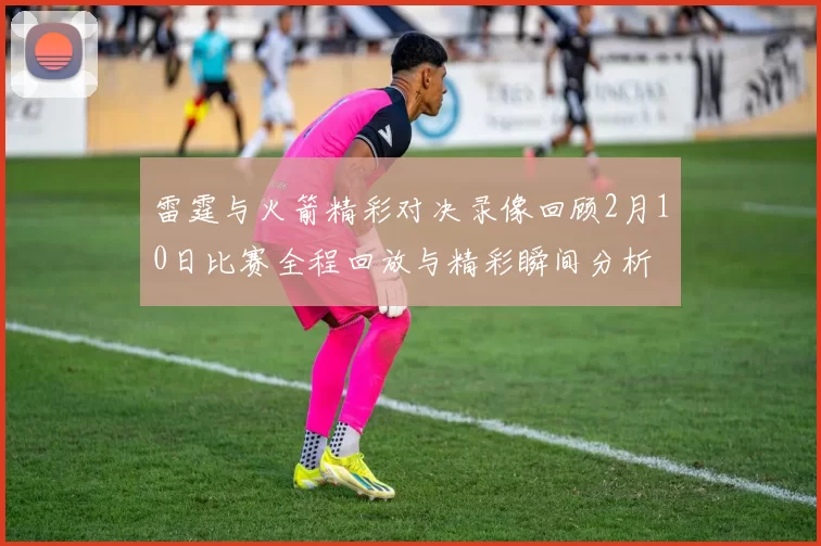 雷霆与火箭精彩对决录像回顾2月10日比赛全程回放与精彩瞬间分析