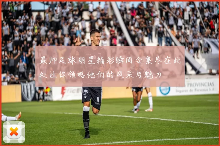 最帅足球明星精彩瞬间合集尽在此处让你领略他们的风采与魅力
