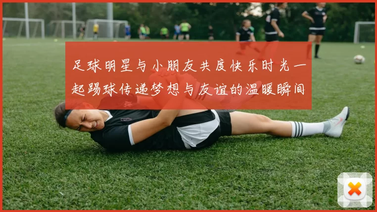 足球明星与小朋友共度快乐时光一起踢球传递梦想与友谊的温暖瞬间