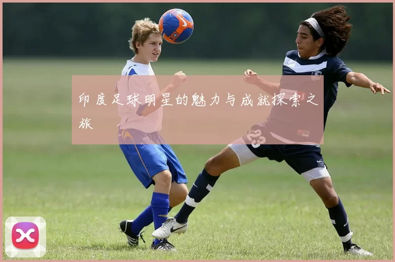印度足球明星的魅力与成就探索之旅