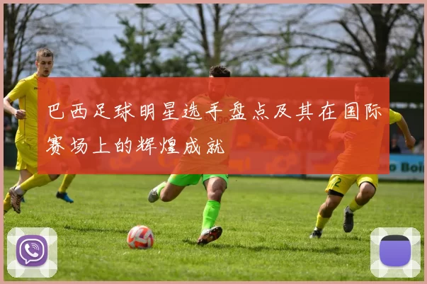 巴西足球明星选手盘点及其在国际赛场上的辉煌成就