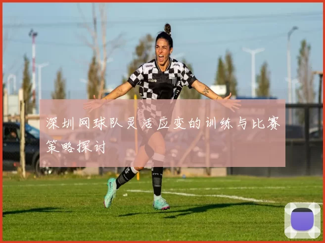 深圳网球队灵活应变的训练与比赛策略探讨