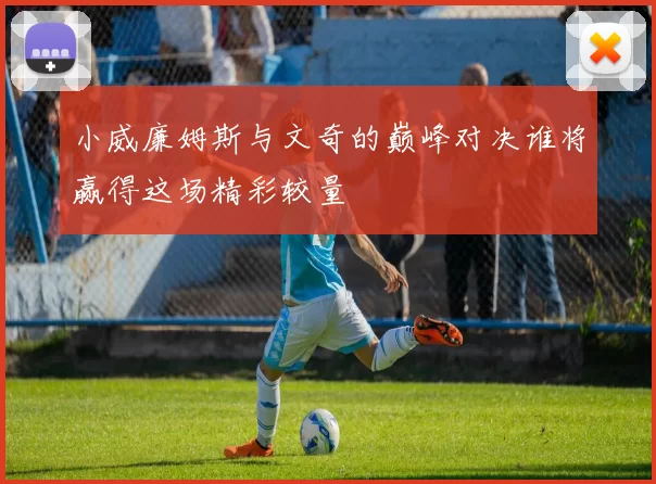 小威廉姆斯与文奇的巅峰对决谁将赢得这场精彩较量