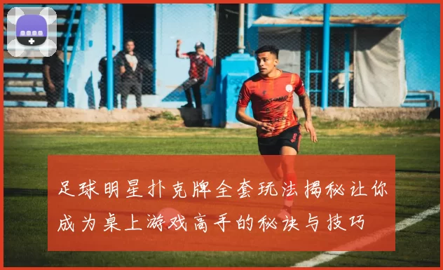 足球明星扑克牌全套玩法揭秘让你成为桌上游戏高手的秘诀与技巧