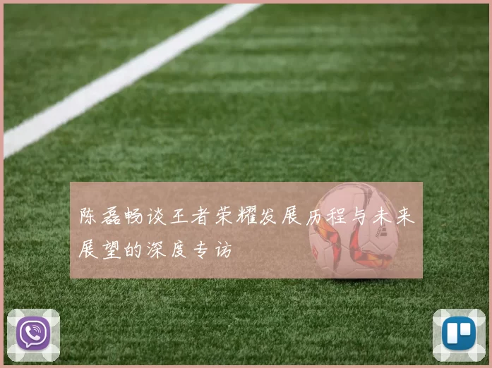 陈磊畅谈王者荣耀发展历程与未来展望的深度专访