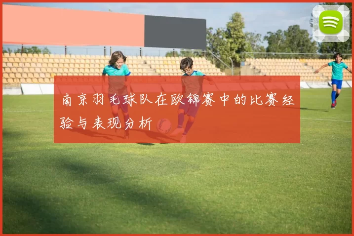南京羽毛球队在欧锦赛中的比赛经验与表现分析