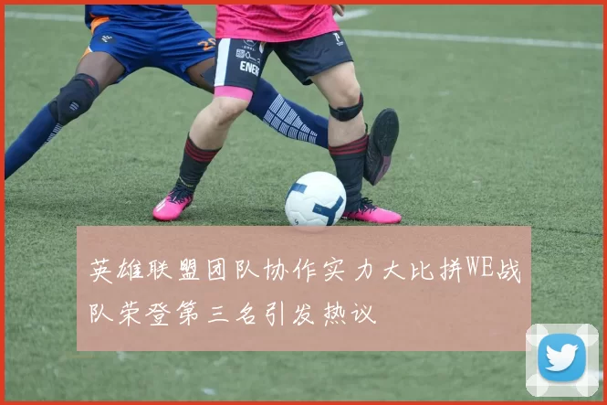 英雄联盟团队协作实力大比拼WE战队荣登第三名引发热议