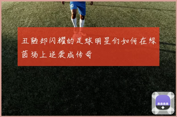 丑陋却闪耀的足球明星们如何在绿茵场上逆袭成传奇