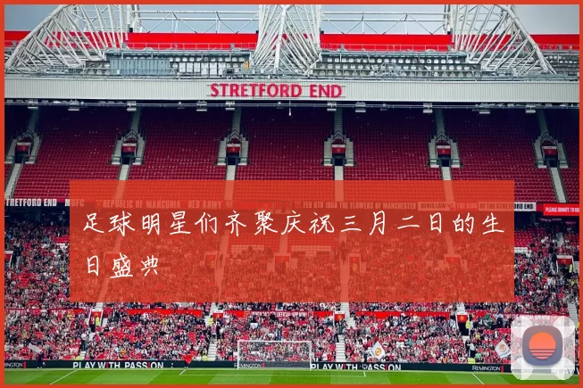足球明星们齐聚庆祝三月二日的生日盛典